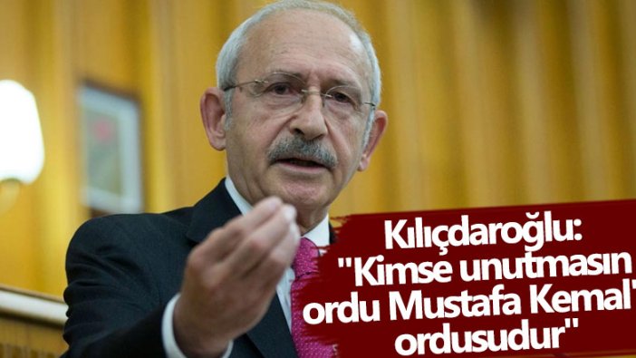 Kemal Kılıçdaroğlu: Kimse unutmasın ordu Mustafa Kemal'in ordusudur