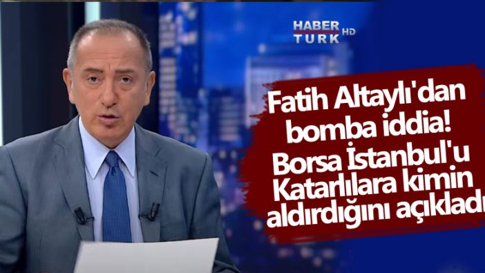 Fatih Altaylı'dan bomba iddia! Borsa İstanbul'u Katarlılara kimin aldırdığını açıkladı