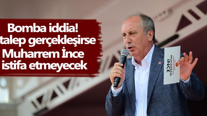 Bomba iddia! 3 talep gerçekleşirse Muharrem İnce istifa etmeyecek