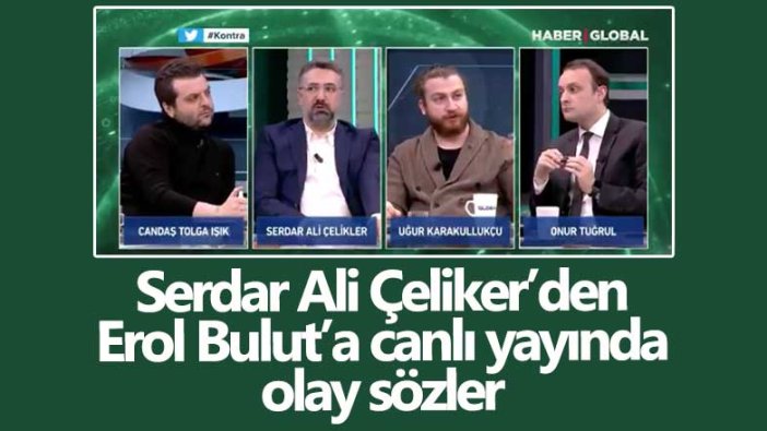 Serdar Ali Çeliker'den Erol Bulut'a Haber Global canlı yayınında olay sözler