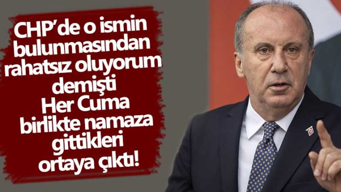 Partide o isminin bulunmasından rahatsız oluyorum demişti... Muharrem İnce'nin her Cuma birlikte namaza gittiği CHP'li kim