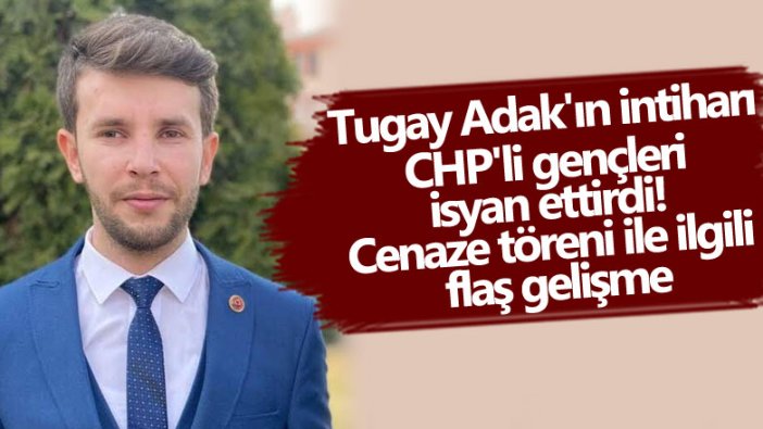 Tugay Adak'ın intiharı CHP'li gençleri isyan ettirdi! Cenaze töreni ile ilgili flaş gelişme