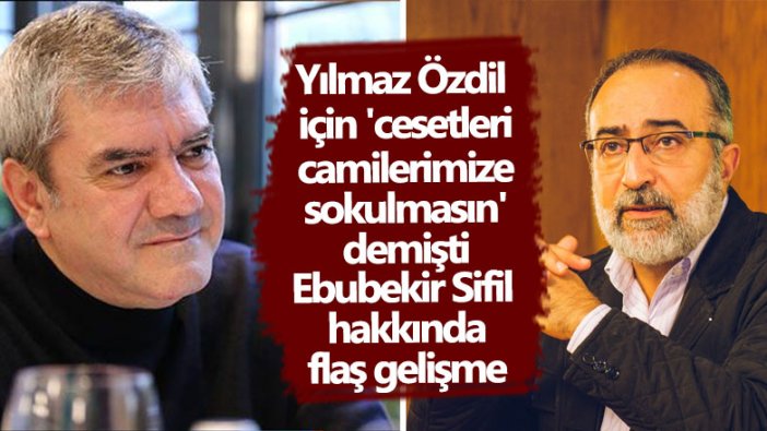 Yılmaz Özdil hakkında 'Öldüklerinde cesetleri camilerimize sokulmasın' diyen Ebubekir Sifil hakkında gelişme