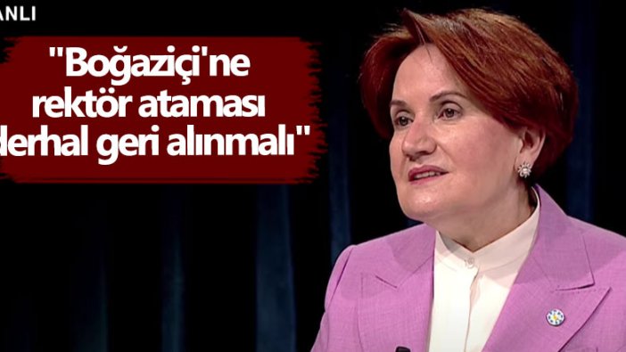 Meral Akşener: Boğaziçi'ne rektör ataması derhal geri alınmalı