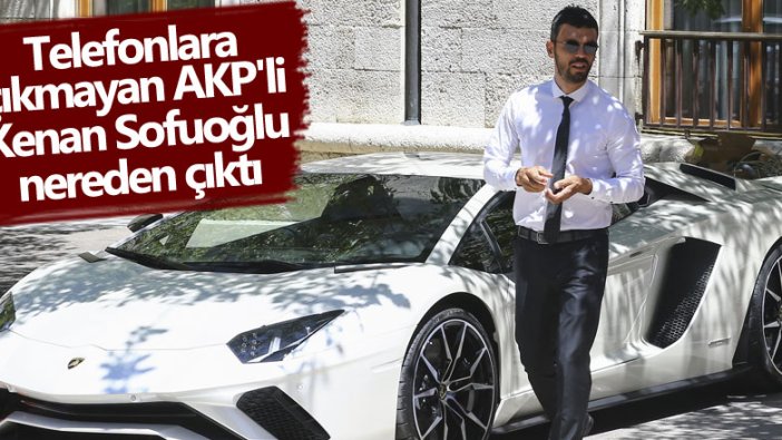Telefonlara çıkmayan AKP'li Kenan Sofuoğlu nereden çıktı 
