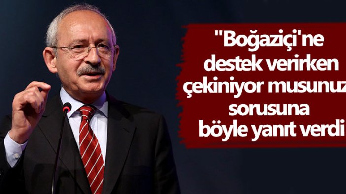 CHP Genel Başkanı Kemal Kılıçdaroğlu "Boğaziçi'ne destek verirken çekiniyor musunuz" sorusuna böyle yanıt verdi