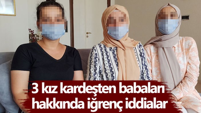 Hakim karşısına çıkacak! 3 kız kardeşten babaları hakkında iğrenç iddia