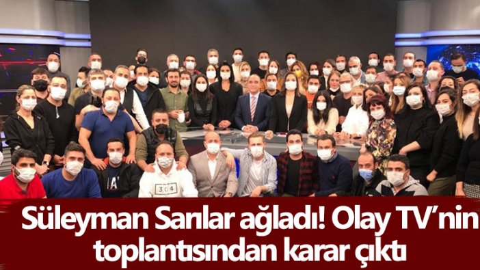 Süleyman Sarılar'ın gözyaşlarına boğulduğu OLAY TV ekibinin toplantısından ne karar çıktı  