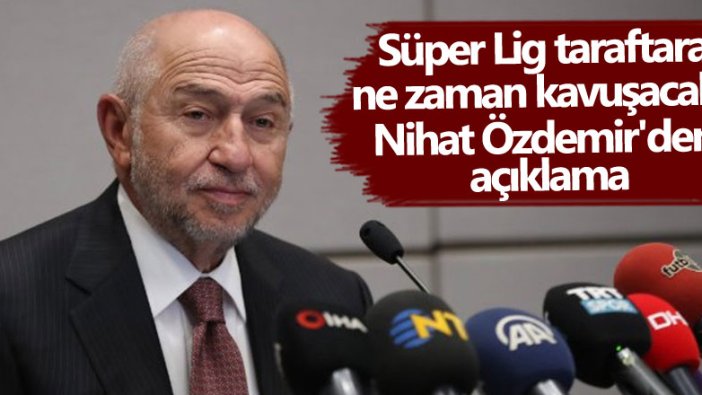 Süper Lig taraftara ne zaman kavuşacak? Nihat Özdemir'den açıklama