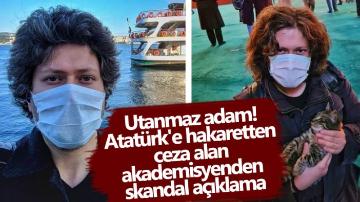 Utanmaz adam! Atatürk'e hakaretten ceza alan akademisyenden skandal açıklama