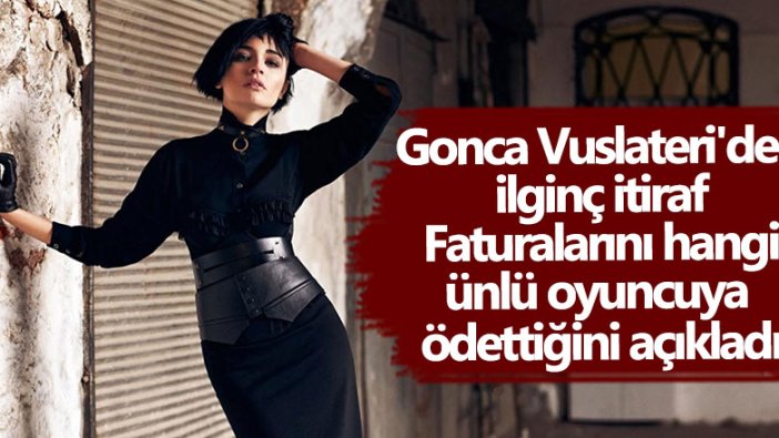 Gonca Vuslateri'den ilginç itiraf! Faturalarını hangi ünlü oyuncuya ödettiğini açıkladı