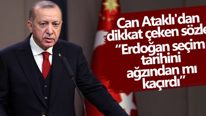 Can Ataklı'dan dikkat çeken sözler! Erdoğan seçim tarihini ağzından mı kaçırdı