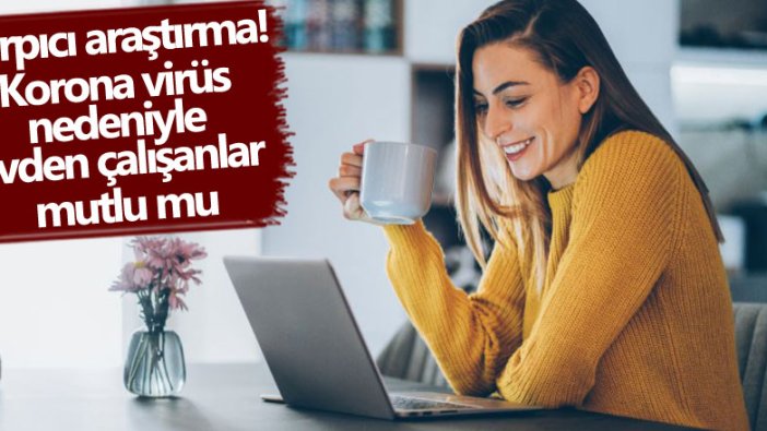 Çarpıcı araştırma! Korona virüs nedeniyle evden çalışanlar mutlu mu