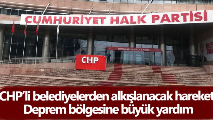 CHP’li belediyelerden alkışlanacak hareket! Deprem bölgesine büyük yardım