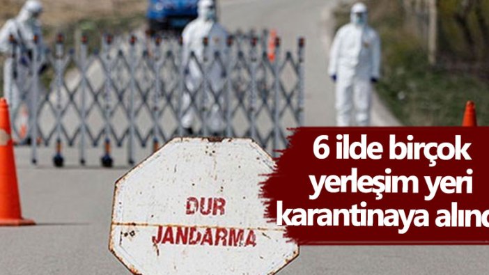 6 ilde birçok yerleşim yeri karantinaya alındı