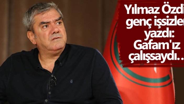 Yılmaz Özdil genç işsizleri yazdı: Gafam'ız çalışsaydı…