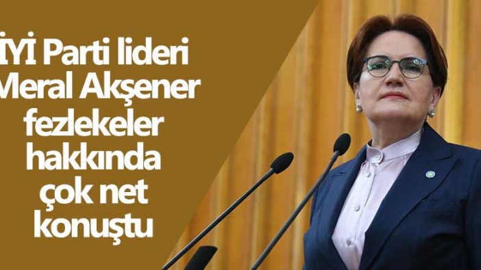 İYİ Parti lideri Meral Akşener fezlekeler hakkında çok net konuştu