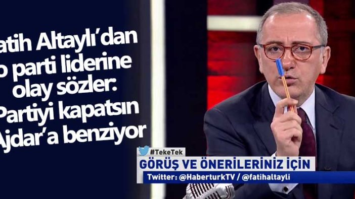 Fatih Altaylı'dan o parti liderine olay sözler! Partiyi kapatsın Ajdar'a benziyor  