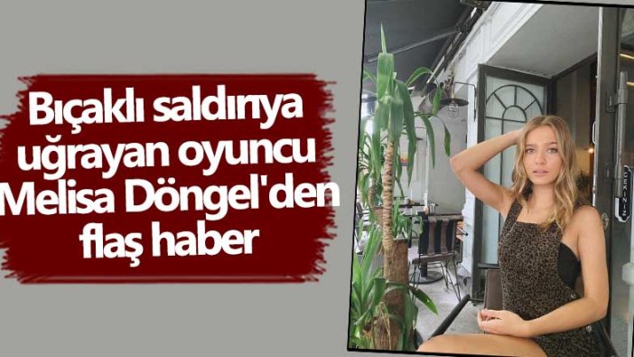 Bıçaklı saldırıya uğrayan genç oyuncu Melisa Döngel'den flaş haber