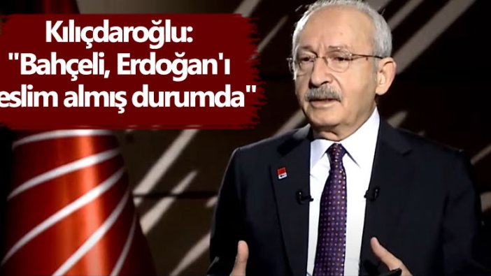 Kemal Kılıçdaroğlu: Bahçeli, Erdoğan'ı teslim almış durumda