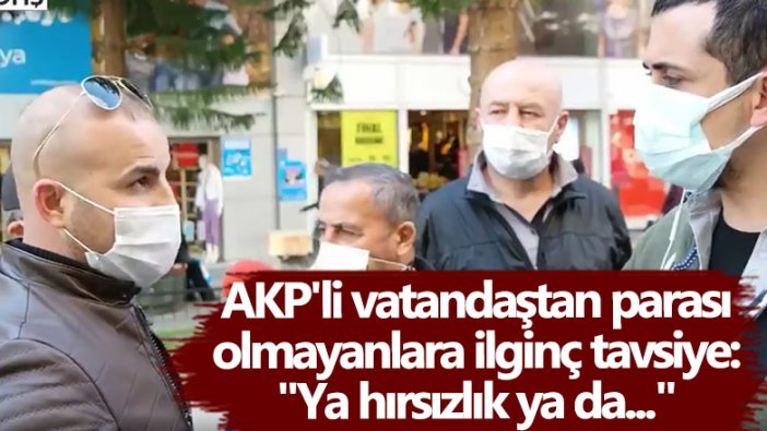 AKP'li vatandaştan parası olmayanlara ilginç tavsiye! Ya hırsızlık ya da...