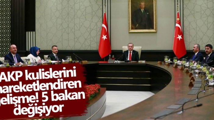 AKP kulislerini hareketlendiren gelişme! 5 bakan değişiyor 