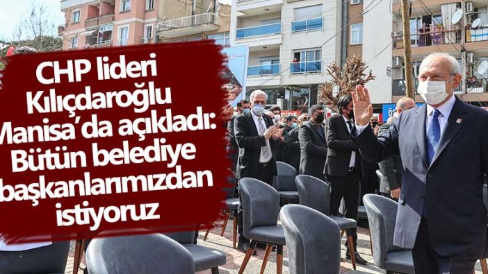 CHP lideri Kılıçdaroğlu Manisa’da açıkladı: Bütün belediye başkanlarımızdan istiyoruz