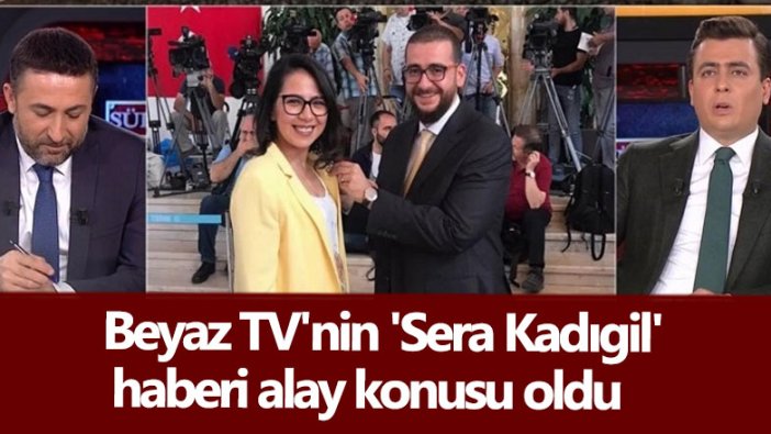 Beyaz TV'nin 'Sera Kadıgil' haberi alay konusu oldu