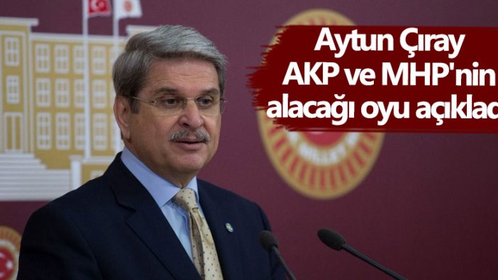 İYİ Partili Aytun Çıray AKP ve MHP'nin alacağı oyu açıkladı