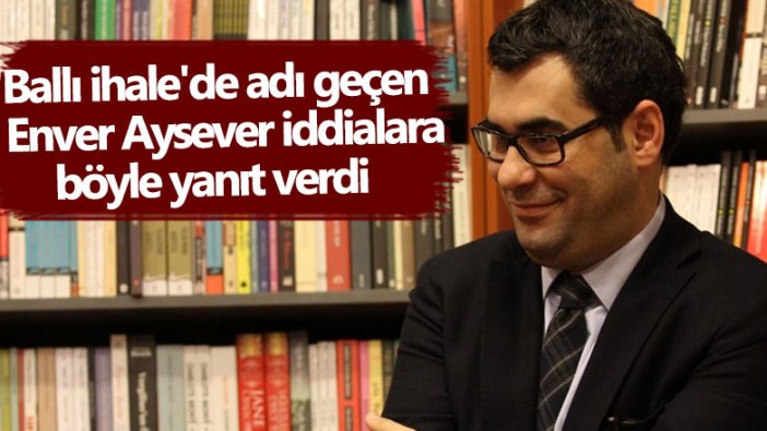 Ballı ihalede adı geçen Enver Aysever iddialara böyle yanıt verdi