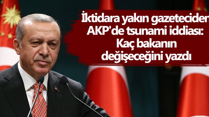 İktidara yakın gazeteciden AKP'de tsunami iddiası: Kaç bakanın değişeceğini yazdı