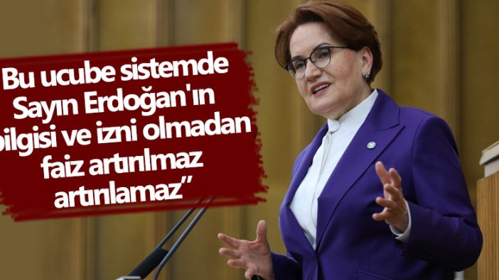 Meral Akşener: Bu ucube sistemde, Sayın Erdoğan'ın bilgisi ve izni olmadan faiz artırılmaz artırılamaz