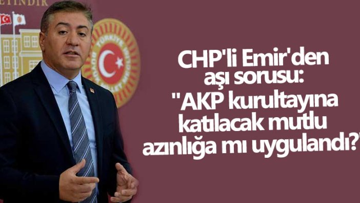 CHP'li Murat Emir'den aşı sorusu: "AKP kurultayına katılacak mutlu azınlığa mı uygulandı?"