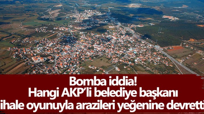 Bomba iddia! Hangi AKP’li belediye başkanı ihale oyunuyla arazileri yeğenine devretti