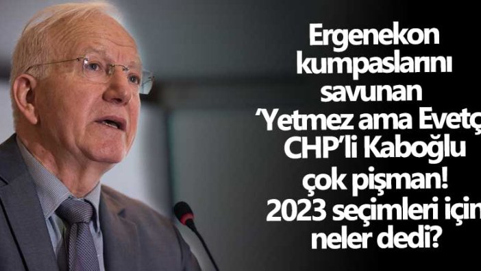 Ergenekon kumpaslarını savunan  ‘Yetmez ama Evetçi’ CHP’li Kabuoğlu çok pişman! 2023 seçimleri için neler dedi?