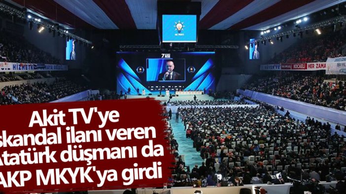 Akit TV'ye skandal ilanı veren Atatürk düşmanı da AKP MYKY'ya girdi 