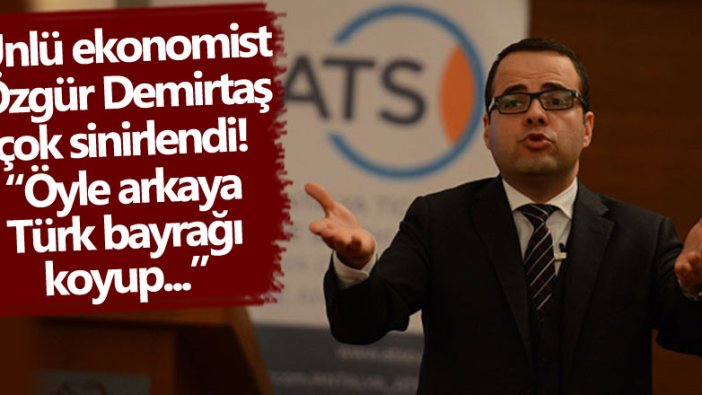 Ünlü ekonomist Özgür Demirtaş çok sinirlendi! Öyle arkaya Türk bayrağı koyup... 
