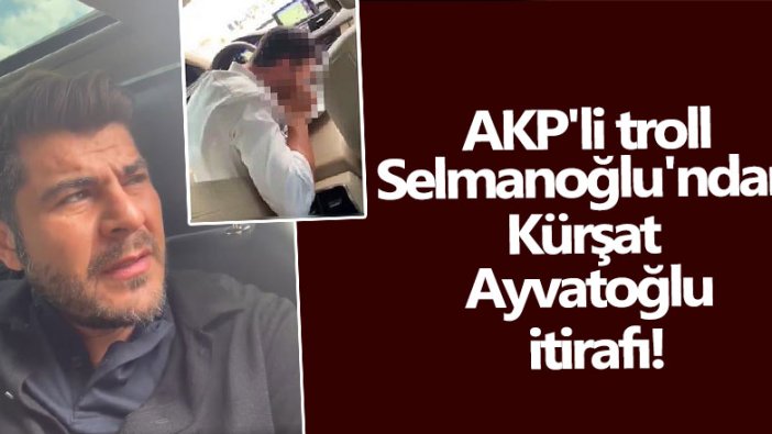 AKP'li troll Tuğrul Selmanoğlu'ndan Kürşat Ayvatoğlu itirafı!