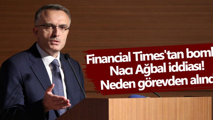 Financial Times'tan bomba Nacı Ağbal iddiası! Neden görevden alındı