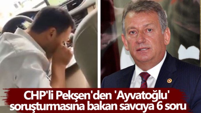 CHP'li Pekşen'den 'Ayvatoğlu' soruşturmasına bakan savcıya 6 soru