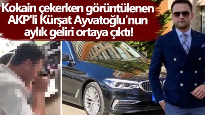 Kokain çekerken görüntülenen AKP'li Kürşat Ayvatoğlu'nun aylık geliri ortaya çıktı!