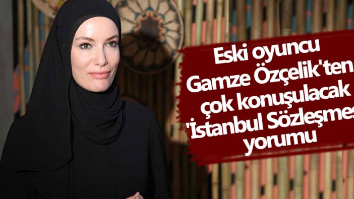 Eski oyuncu Gamze Özçelik'ten  Çok konuşulacak 'İstanbul Sözleşmesi' yorumu