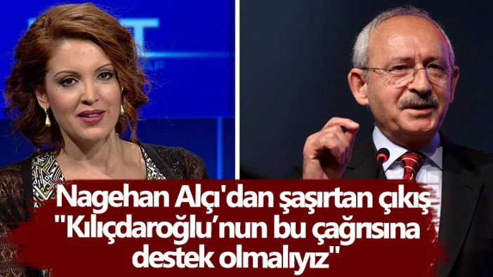 Nagehan Alçı'dan şaşırtan çıkış: Kılıçdaroğlu’nun bu çağrısına destek olmalıyız