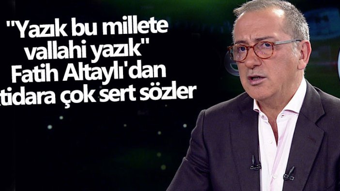 Fatih Altaylı'dan iktidara çok sert sözler: Yazık bu millete vallahi yazık