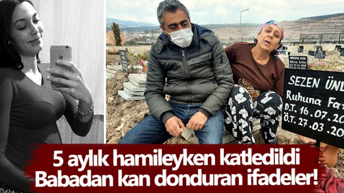 Sezen Ünlü 5 aylık hamileyken katledildi! Baba Serdar Ünlü'den kan donduran ifadeler