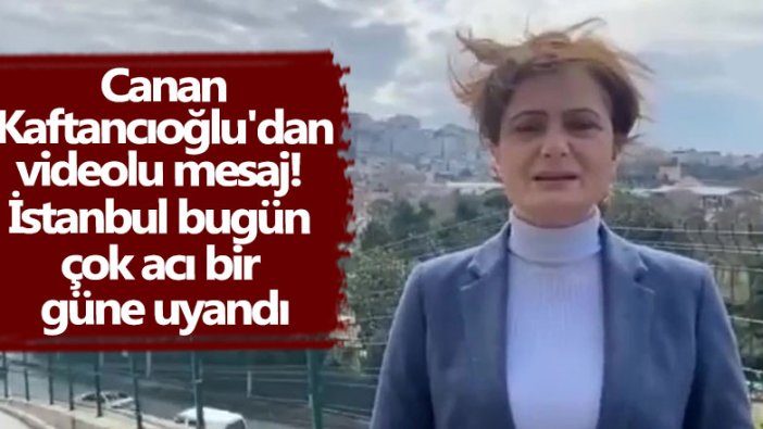 Canan Kaftancıoğlu'dan videolu mesaj! İstanbul bugün çok acı bir güne uyandı