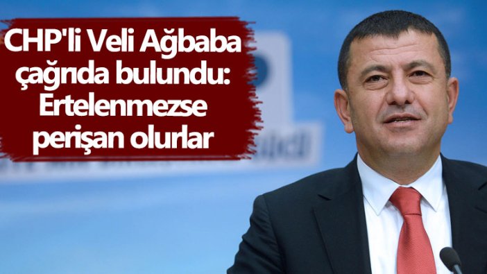 CHP'li Veli Ağbaba çağrıda bulundu: Ertelenmezse perişan olurlar