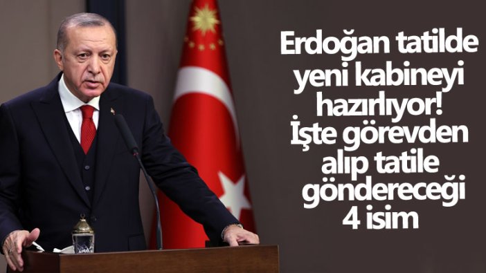 Erdoğan tatilde yeni kabineyi hazırlıyor! İşte görevden alıp tatile göndereceği 4 isim 