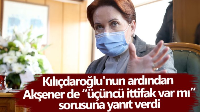 Kılıçdaroğlu'nun ardından Akşener de üçüncü ittifak var mı sorusuna yanıt verdi