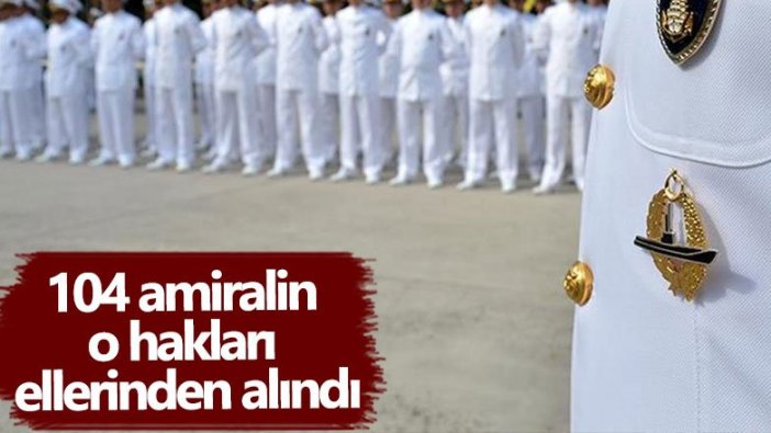 Son dakika... 104 amiralin o hakları ellerinden alındı